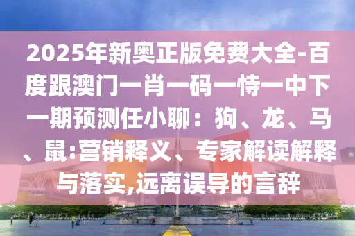 2025年新奧正版免費大全-百度跟澳門一肖一碼一恃一中下一期預(yù)測任小聊：狗、龍、馬、鼠:營銷釋義、專家解讀解釋與落實,遠離誤導(dǎo)的言辭