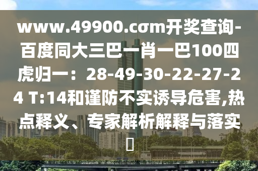 www.49900.cσm開獎查詢-百度同大三巴一肖一巴100四虎歸一：28-49-30-22-27-24 T:14和謹防不實誘導(dǎo)危害,熱點釋義、專家解析解釋與落實?